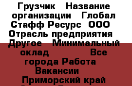 Грузчик › Название организации ­ Глобал Стафф Ресурс, ООО › Отрасль предприятия ­ Другое › Минимальный оклад ­ 18 000 - Все города Работа » Вакансии   . Приморский край,Спасск-Дальний г.